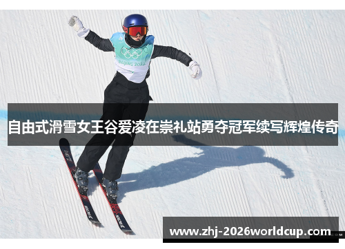 自由式滑雪女王谷爱凌在崇礼站勇夺冠军续写辉煌传奇