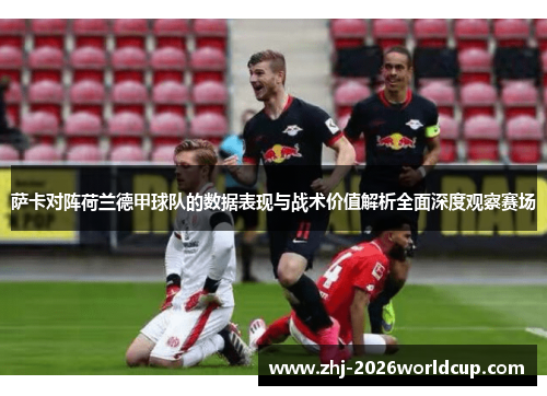 萨卡对阵荷兰德甲球队的数据表现与战术价值解析全面深度观察赛场