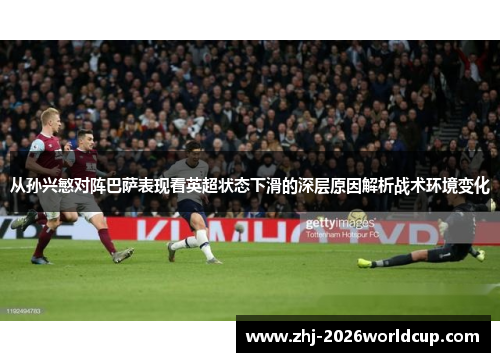 从孙兴慜对阵巴萨表现看英超状态下滑的深层原因解析战术环境变化