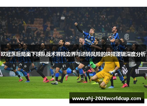 欧冠落后局面下球队战术冒险边界与逆转风险的抉择逻辑深度分析