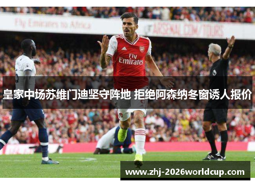 皇家中场苏维门迪坚守阵地 拒绝阿森纳冬窗诱人报价