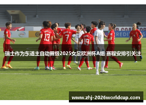 瑞士作为东道主自动晋级2025女足欧洲杯A组 赛程安排引关注