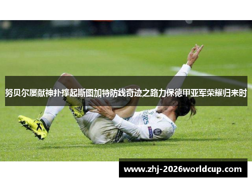 努贝尔屡献神扑撑起斯图加特防线奇迹之路力保德甲亚军荣耀归来时