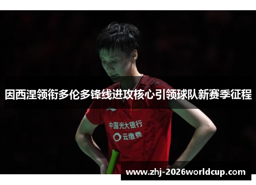 因西涅领衔多伦多锋线进攻核心引领球队新赛季征程