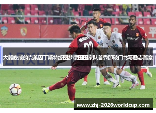 大器晚成的克莱因丁斯特终圆梦德国国家队首秀即破门书写励志篇章